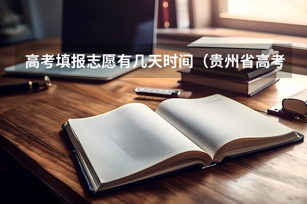 高考填报志愿有几天时间（贵州省高考填报志愿时间）