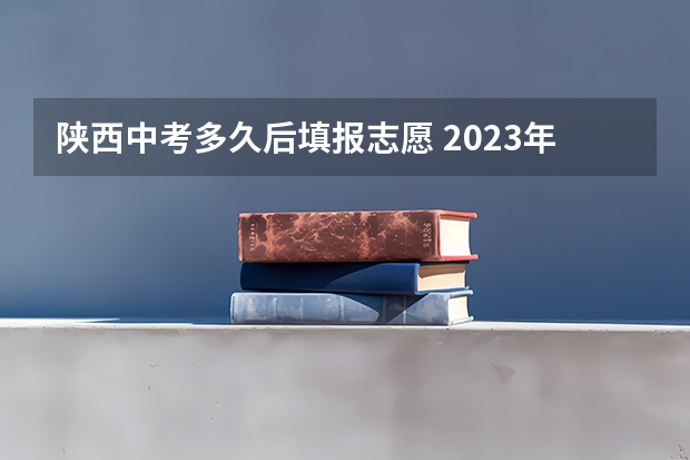 陕西中考多久后填报志愿 2023年西安中考填报志愿时间