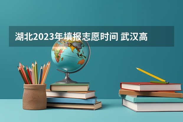 湖北2023年填报志愿时间 武汉高考志愿填报时间