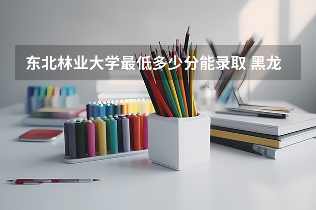 东北林业大学最低多少分能录取 黑龙江历年录取分数线一览