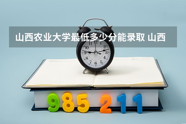山西农业大学最低多少分能录取 山西历年录取分数线一览