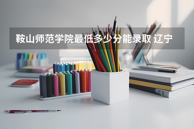 鞍山师范学院最低多少分能录取 辽宁历年录取分数线一览