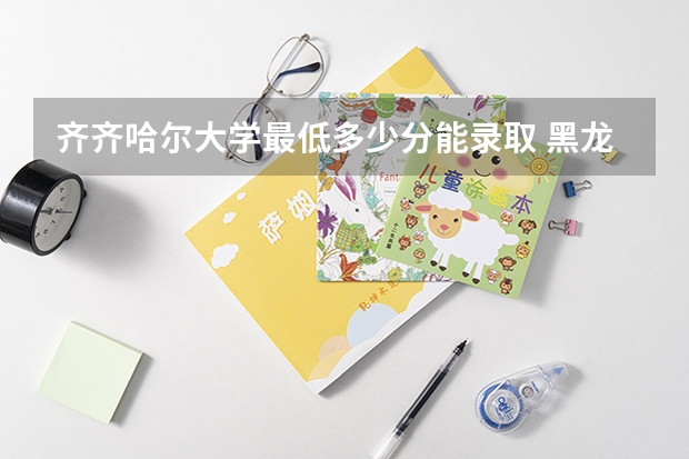 齐齐哈尔大学最低多少分能录取 黑龙江历年录取分数线一览