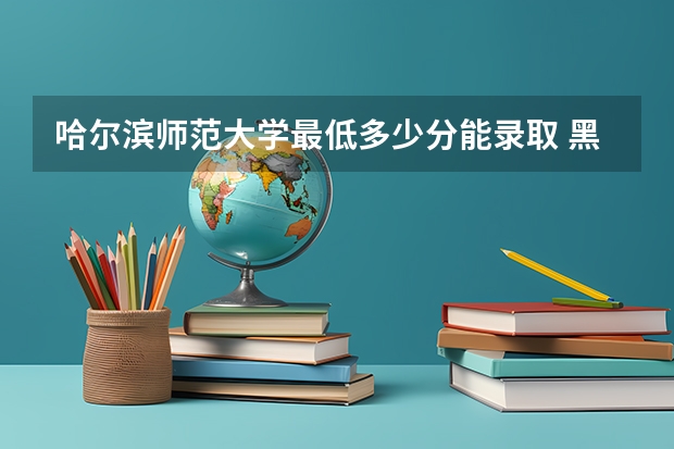 哈尔滨师范大学最低多少分能录取 黑龙江历年录取分数线一览