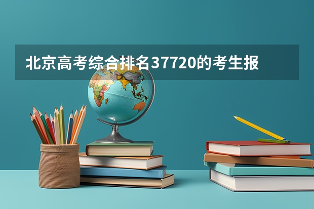 北京高考综合排名37720的考生报什么大学