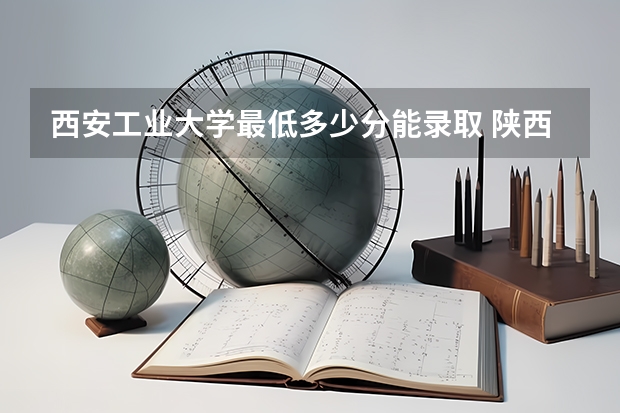 西安工业大学最低多少分能录取 陕西历年录取分数线一览