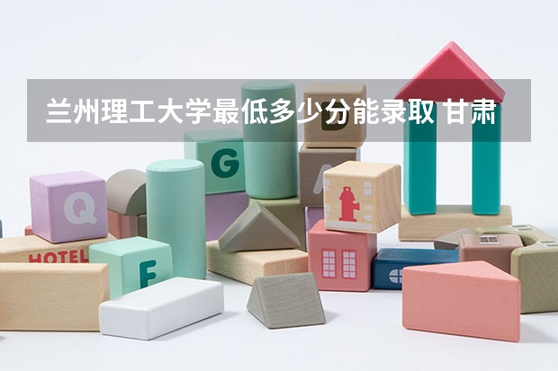 兰州理工大学最低多少分能录取 甘肃历年录取分数线一览