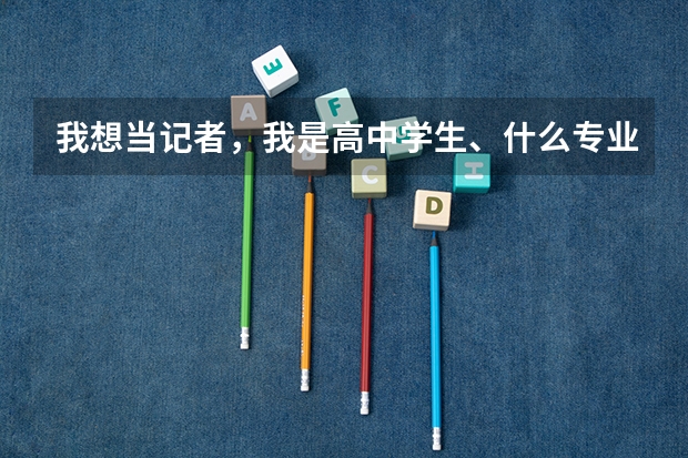 我想当记者,我是高中学生、什么专业与学校可以推荐?高考大概多少分,一定要走艺术生吗?我是理科生!