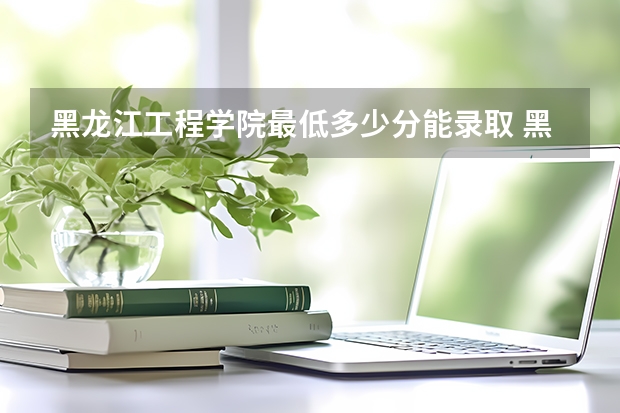 黑龙江工程学院最低多少分能录取 黑龙江历年录取分数线一览