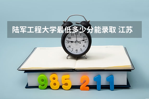 陆军工程大学最低多少分能录取 江苏历年录取分数线一览