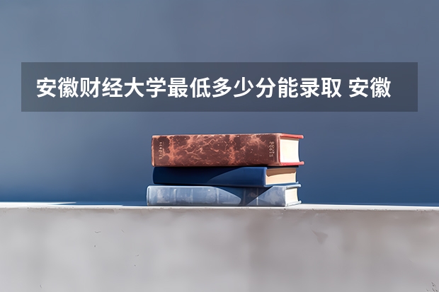 安徽财经大学最低多少分能录取 安徽历年录取分数线一览