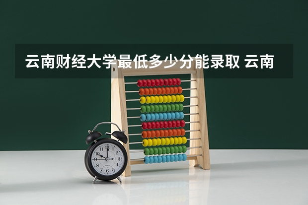 云南财经大学最低多少分能录取 云南历年录取分数线一览