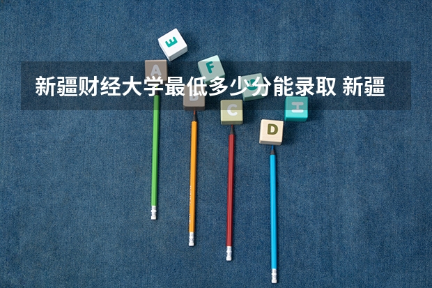 新疆财经大学最低多少分能录取 新疆历年录取分数线一览