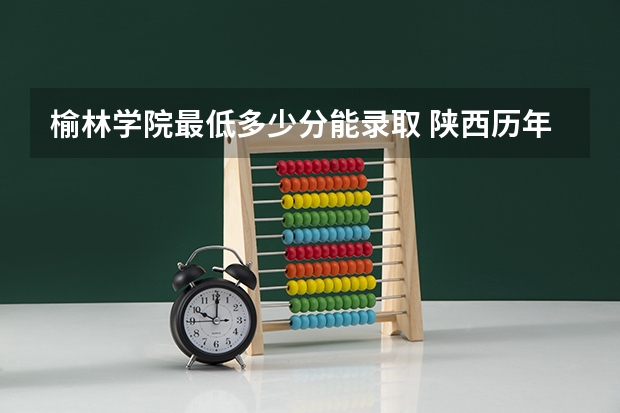 榆林学院最低多少分能录取 陕西历年录取分数线一览