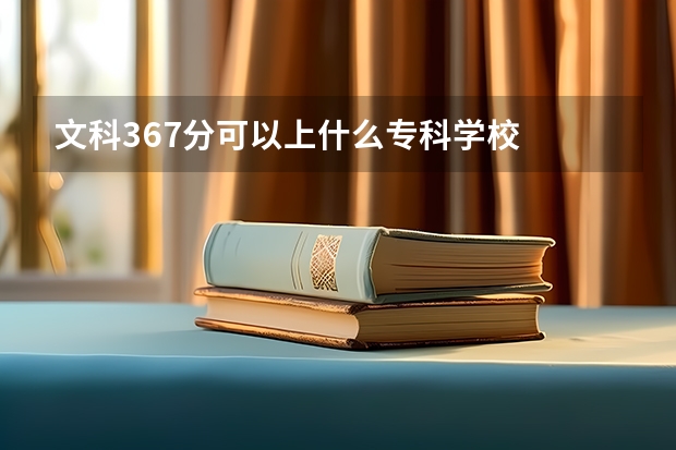 文科367分可以上什么专科学校