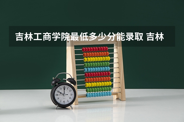 吉林工商学院最低多少分能录取 吉林历年录取分数线一览