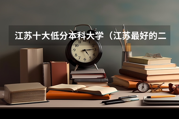 江苏十大低分本科大学（江苏最好的二本大学）