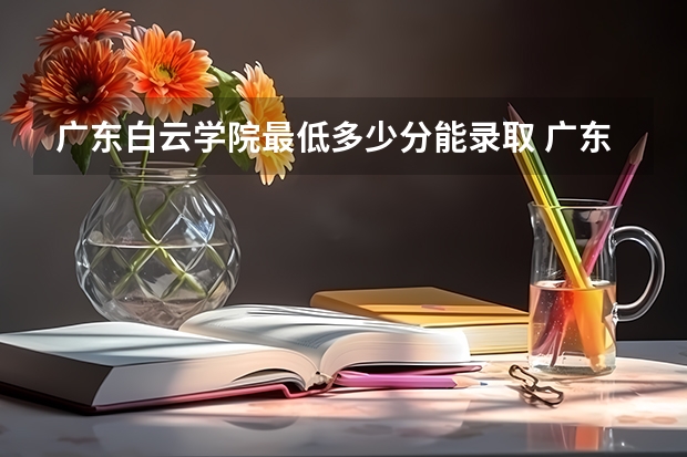 广东白云学院最低多少分能录取 广东历年录取分数线一览