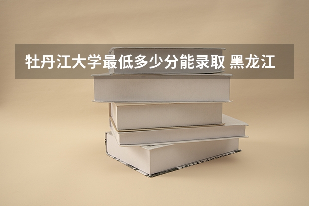 牡丹江大学最低多少分能录取 黑龙江历年录取分数线一览