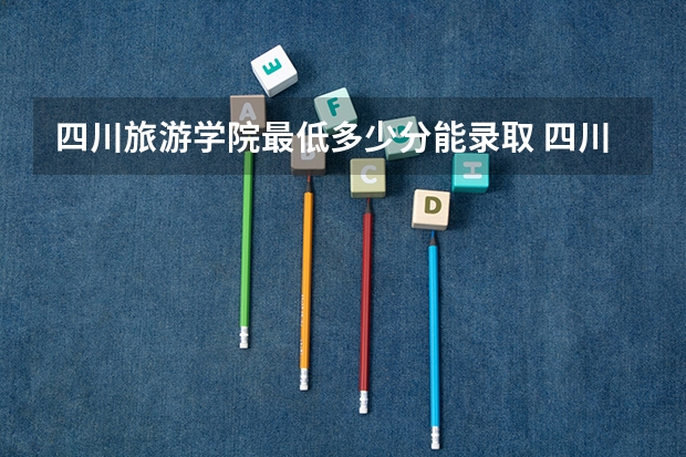 四川旅游学院最低多少分能录取 四川历年录取分数线一览