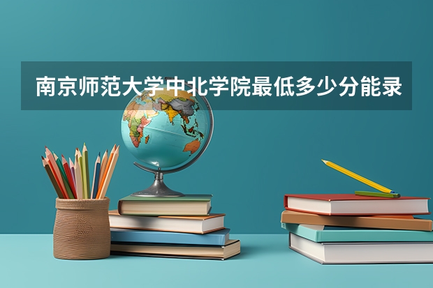 南京师范大学中北学院最低多少分能录取 江苏历年录取分数线一览