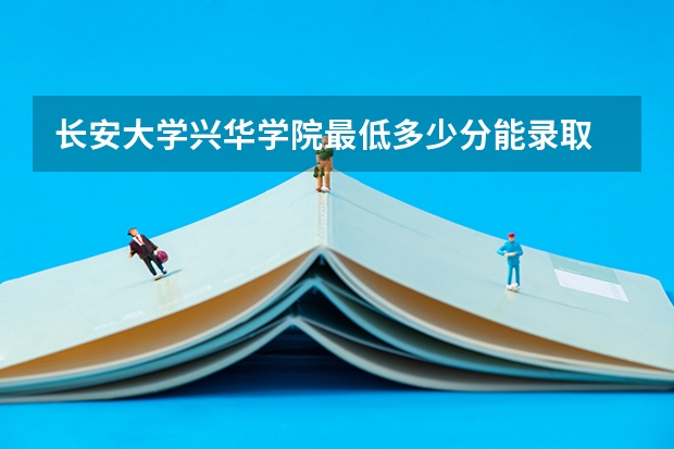 长安大学兴华学院最低多少分能录取 陕西历年录取分数线一览