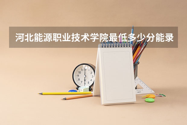 河北能源职业技术学院最低多少分能录取 河北历年录取分数线一览