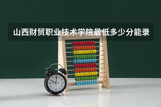 山西财贸职业技术学院最低多少分能录取 山西历年录取分数线一览