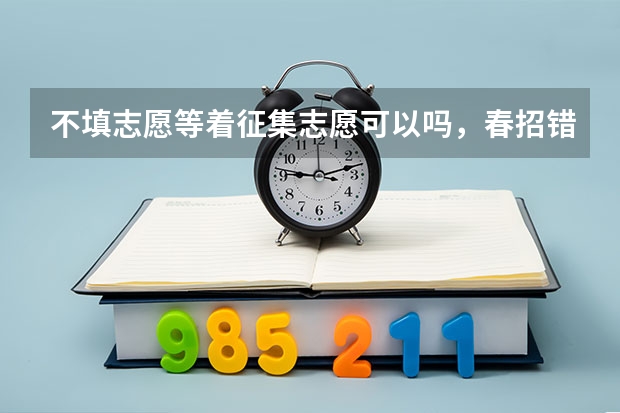 不填志愿等着征集志愿可以吗，春招错过了填报志愿的时间？
