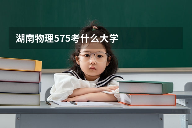 湖南物理575考什么大学