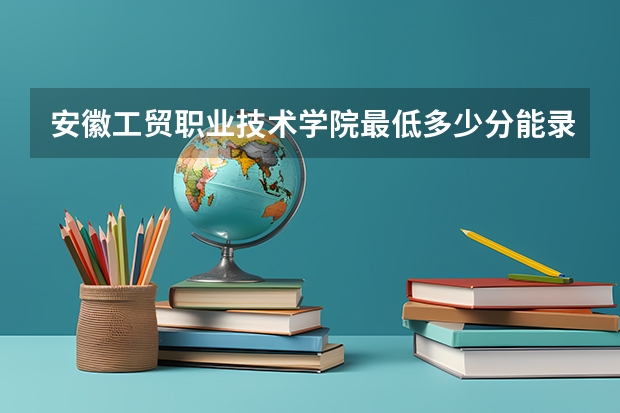 安徽工贸职业技术学院最低多少分能录取 安徽历年录取分数线一览