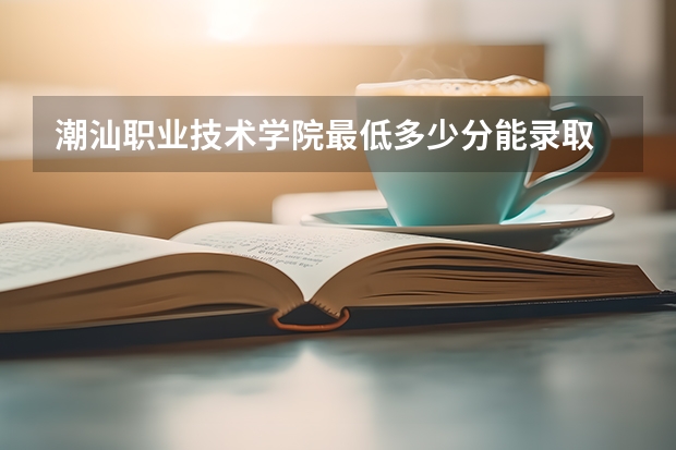 潮汕职业技术学院最低多少分能录取 广东历年录取分数线一览