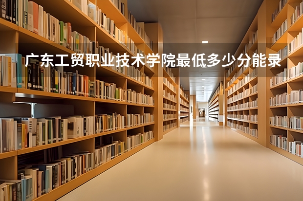 广东工贸职业技术学院最低多少分能录取 广东历年录取分数线一览