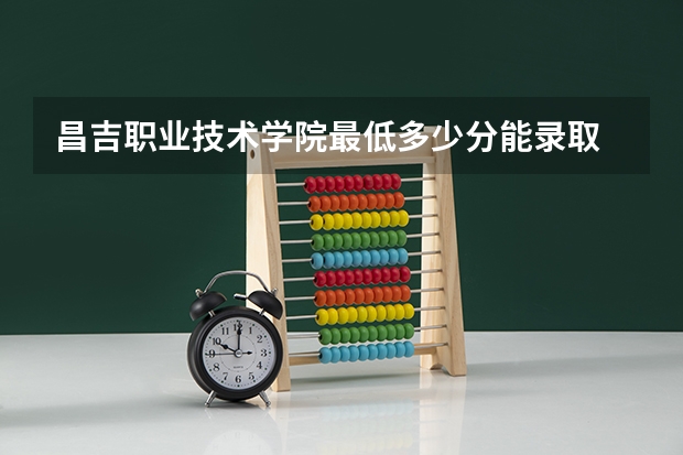 昌吉职业技术学院最低多少分能录取 新疆历年录取分数线一览