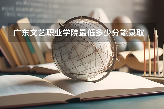 广东文艺职业学院最低多少分能录取 广东历年录取分数线一览