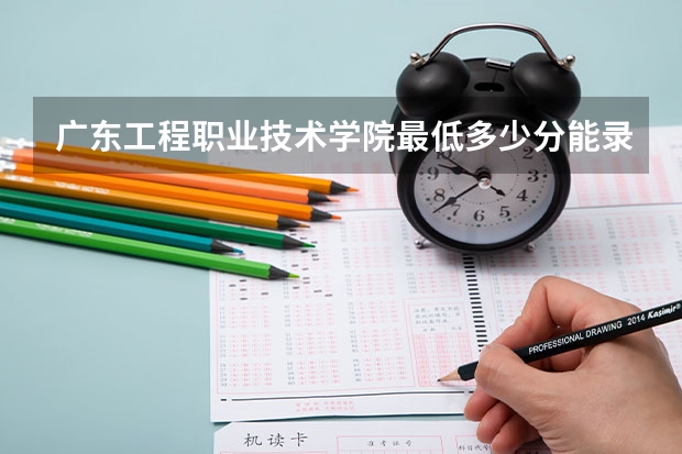 广东工程职业技术学院最低多少分能录取 广东历年录取分数线一览