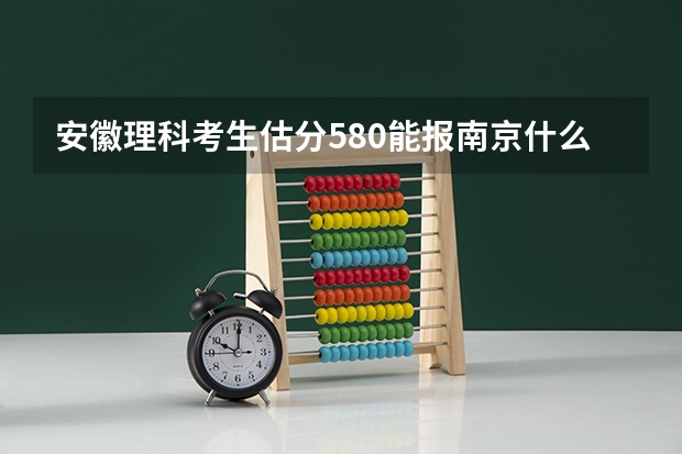 安徽理科考生估分580能报南京什么学校啊