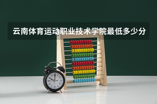 云南体育运动职业技术学院最低多少分能录取 云南历年录取分数线一览