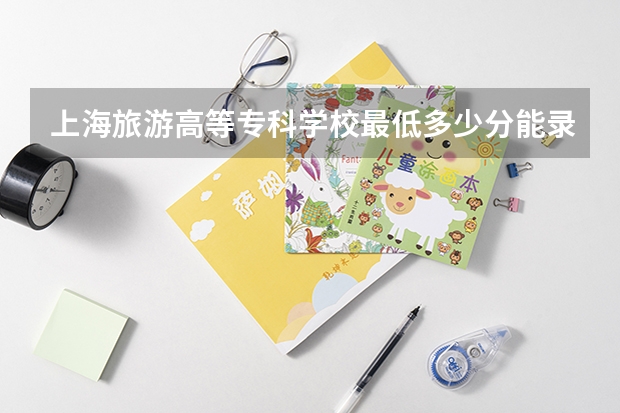 上海旅游高等专科学校最低多少分能录取 上海历年录取分数线一览