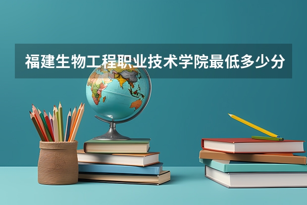 福建生物工程职业技术学院最低多少分能录取 福建历年录取分数线一览