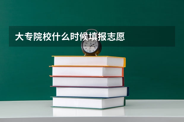 大专院校什么时候填报志愿