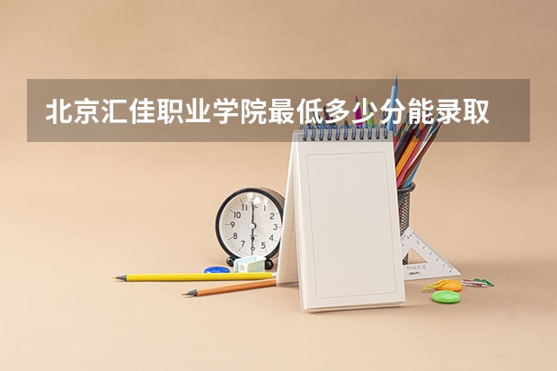 北京汇佳职业学院最低多少分能录取 北京历年录取分数线一览