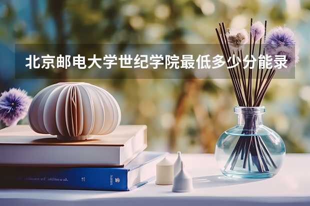 北京邮电大学世纪学院最低多少分能录取 北京历年录取分数线一览
