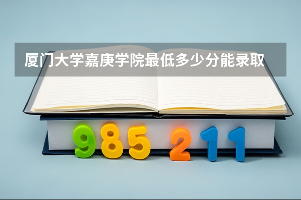 厦门大学嘉庚学院最低多少分能录取 福建历年录取分数线一览