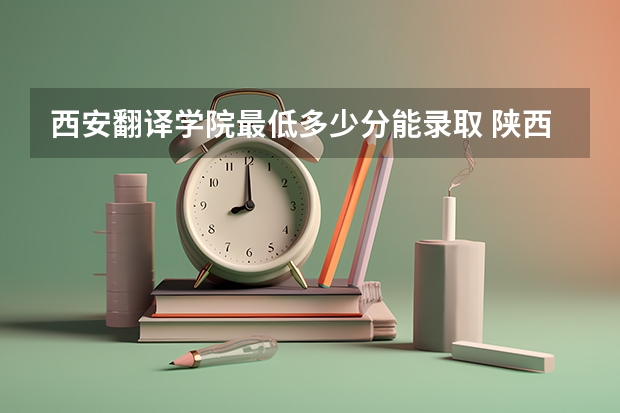 西安翻译学院最低多少分能录取 陕西历年录取分数线一览