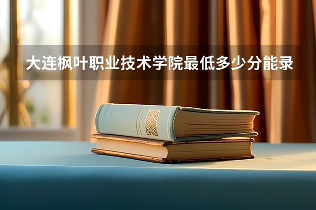 大连枫叶职业技术学院最低多少分能录取 辽宁历年录取分数线一览