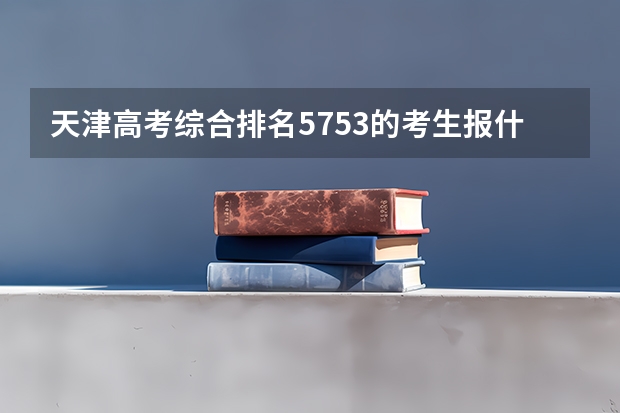 天津高考综合排名5753的考生报什么大学