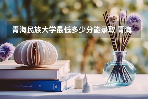 青海民族大学最低多少分能录取 青海历年录取分数线一览