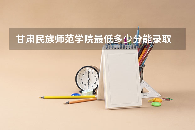 甘肃民族师范学院最低多少分能录取 甘肃历年录取分数线一览