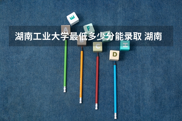 湖南工业大学最低多少分能录取 湖南历年录取分数线一览